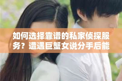 如何选择靠谱的私家侦探服务？遭遇巨蟹女说分手后能否挽回，侦探社能帮到你吗？