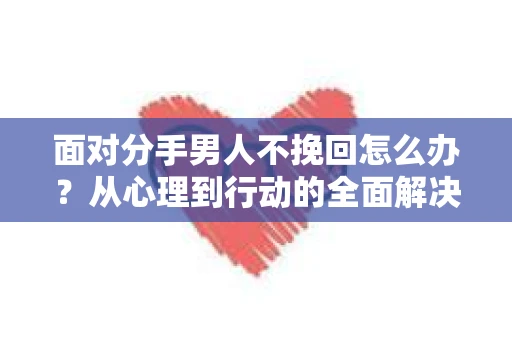 面对分手男人不挽回怎么办？从心理到行动的全面解决方案