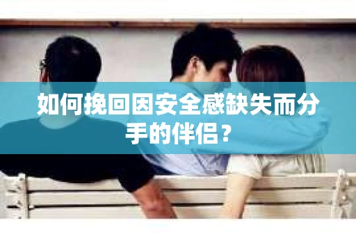 如何挽回因安全感缺失而分手的伴侣？