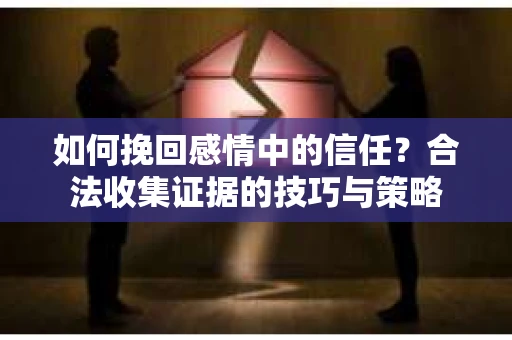 如何挽回感情中的信任？合法收集证据的技巧与策略