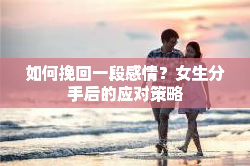 如何挽回一段感情？女生分手后的应对策略