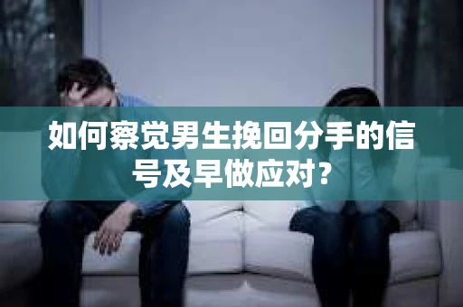 如何察觉男生挽回分手的信号及早做应对？