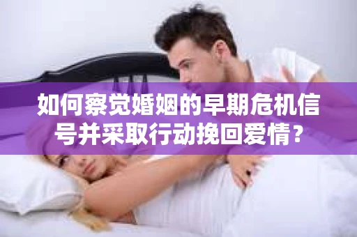 如何察觉婚姻的早期危机信号并采取行动挽回爱情？