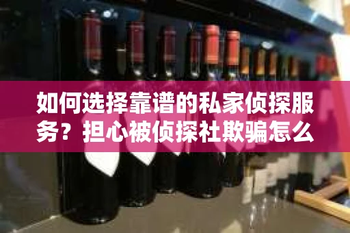 如何选择靠谱的私家侦探服务？担心被侦探社欺骗怎么办？