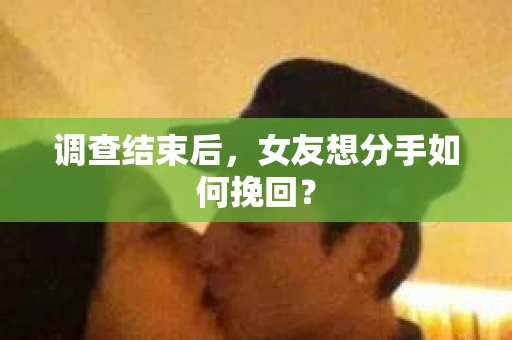 调查结束后，女友想分手如何挽回？