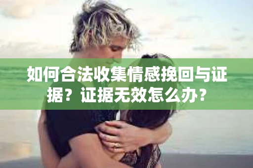 如何合法收集情感挽回与证据？证据无效怎么办？