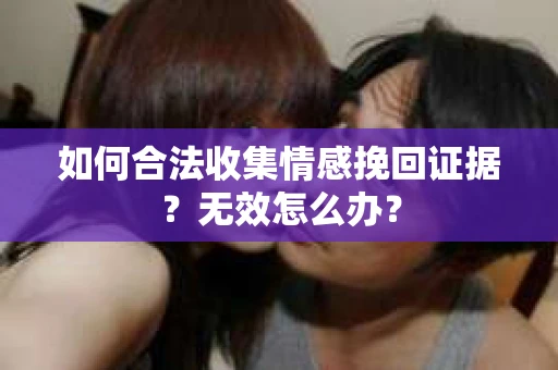 如何合法收集情感挽回证据？无效怎么办？