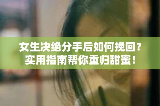 女生决绝分手后如何挽回？实用指南帮你重归甜蜜！