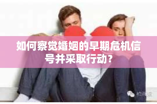 如何察觉婚姻的早期危机信号并采取行动？
