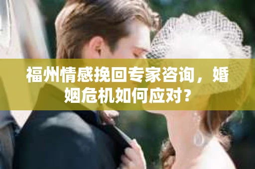 福州情感挽回专家咨询,婚姻危机如何应对? 福州情感挽回专家咨询,婚姻危机如何应对?