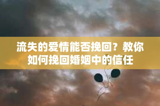 流失的爱情能否挽回？教你如何挽回婚姻中的信任
