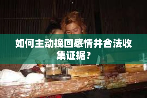 如何主动挽回感情并合法收集证据？