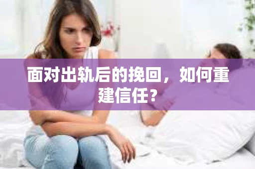 面对出轨后的挽回,如何重建信任? 面对出轨后的挽回,如何重建信任?