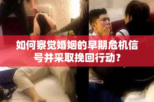 如何察觉婚姻的早期危机信号并采取挽回行动？