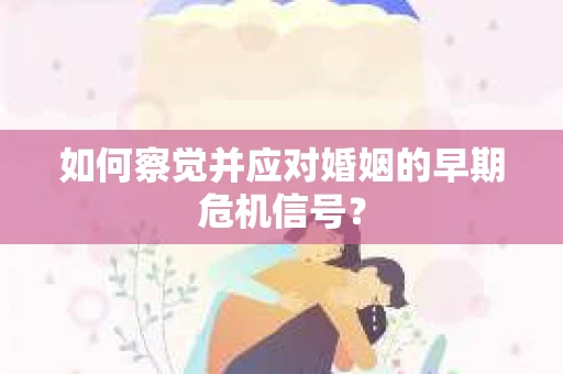 如何察觉并应对婚姻的早期危机信号？