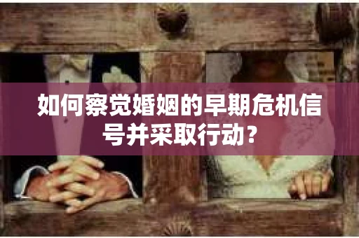 如何察觉婚姻的早期危机信号并采取行动？