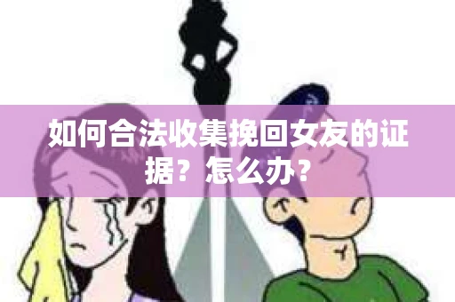 如何合法收集挽回女友的证据？怎么办？