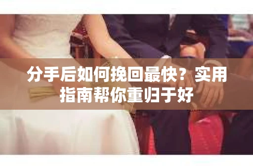 分手后如何挽回最快？实用指南帮你重归于好