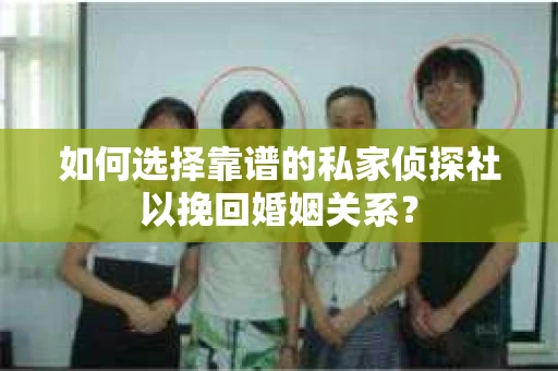 如何选择靠谱的私家侦探社以挽回婚姻关系？