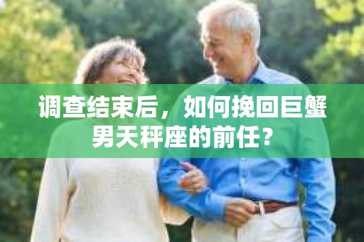 调查结束后,如何挽回巨蟹男天秤座的前任? 调查结束后,如何挽回巨蟹男天秤座的前任?