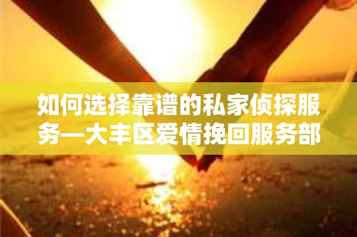 如何选择靠谱的私家侦探服务—大丰区爱情挽回服务部选择指南