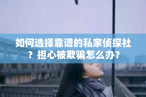 如何选择靠谱的私家侦探社？担心被欺骗怎么办？
