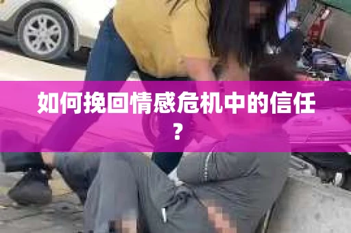 如何挽回情感危机中的信任？