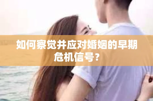 如何察觉并应对婚姻的早期危机信号？