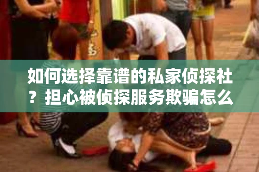 如何选择靠谱的私家侦探社？担心被侦探服务欺骗怎么办？