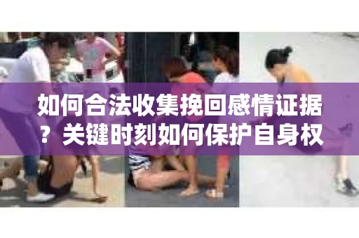 如何合法收集挽回感情证据？关键时刻如何保护自身权益？