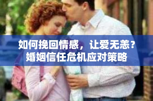 如何挽回情感，让爱无恙？婚姻信任危机应对策略