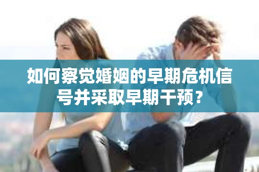如何察觉婚姻的早期危机信号并采取早期干预? 如何察觉婚姻的早期危机信号并采取早期干预?
