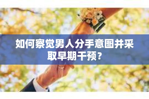 如何察觉男人分手意图并采取早期干预？