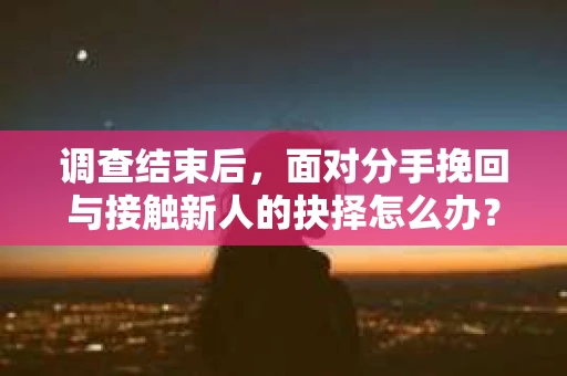 调查结束后，面对分手挽回与接触新人的抉择怎么办？