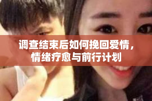 调查结束后如何挽回爱情，情绪疗愈与前行计划