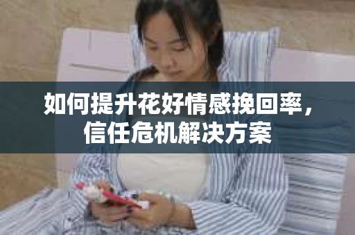 如何提升花好情感挽回率，信任危机解决方案