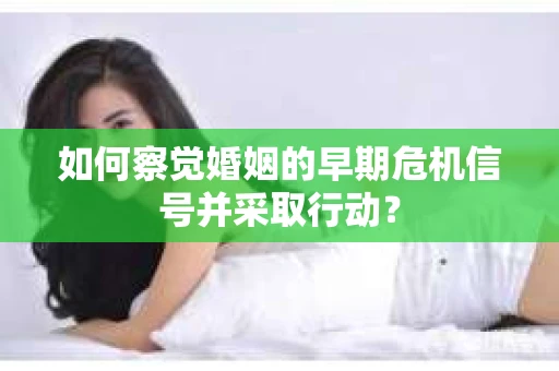 如何察觉婚姻的早期危机信号并采取行动? 如何察觉婚姻的早期危机信号并采取行动?