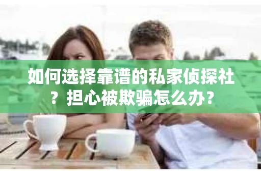 如何选择靠谱的私家侦探社？担心被欺骗怎么办？