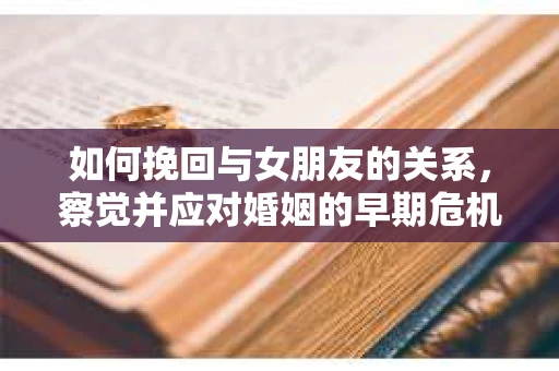 如何挽回与女朋友的关系，察觉并应对婚姻的早期危机信号