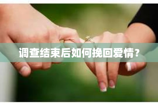 调查结束后如何挽回爱情？
