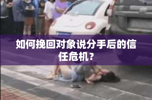 如何挽回对象说分手后的信任危机？