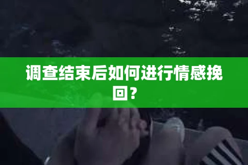 调查结束后如何进行情感挽回？