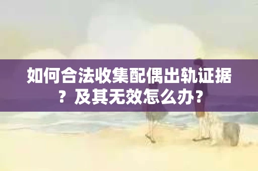 如何合法收集配偶出轨证据？及其无效怎么办？