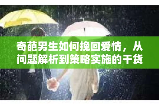 奇葩男生如何挽回爱情,从问题解析到策略实施的干货指南 奇葩男生如何挽回爱情,从问题解析到策略实施的干货指南