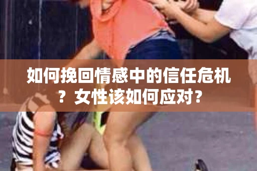 如何挽回情感中的信任危机？女性该如何应对？