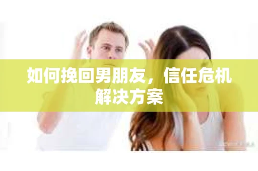 如何挽回男朋友，信任危机解决方案