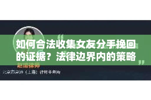 如何合法收集女友分手挽回的证据？法律边界内的策略与技巧