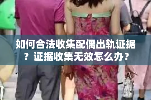 如何合法收集配偶出轨证据？证据收集无效怎么办？