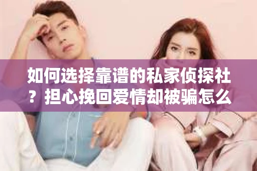 如何选择靠谱的私家侦探社？担心挽回爱情却被骗怎么办？