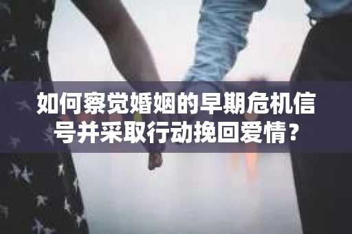 如何察觉婚姻的早期危机信号并采取行动挽回爱情？